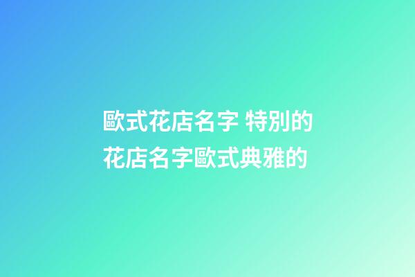 歐式花店名字 特別的花店名字歐式典雅的-第1張-店鋪起名-玄機(jī)派